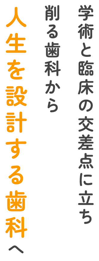 学術と臨床の交差点に立ち 削る歯科から 人生を設計する歯科へ